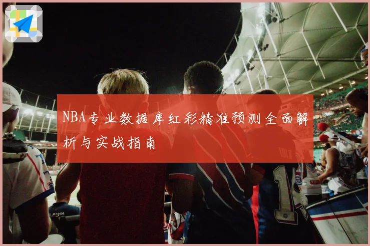 NBA专业数据库红彩精准预测全面解析与实战指南